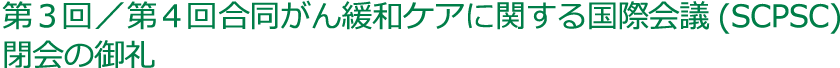 第3回／第4回合同がん緩和ケアに関する国際会議(SCPSC)閉会の御礼
